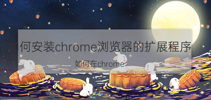 如何安装chrome浏览器的扩展程序 如何在chrome 浏览器上安装chatgpt？